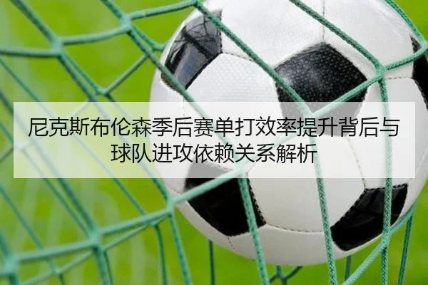 尼克斯布伦森季后赛单打效率提升背后与球队进攻依赖关系解析