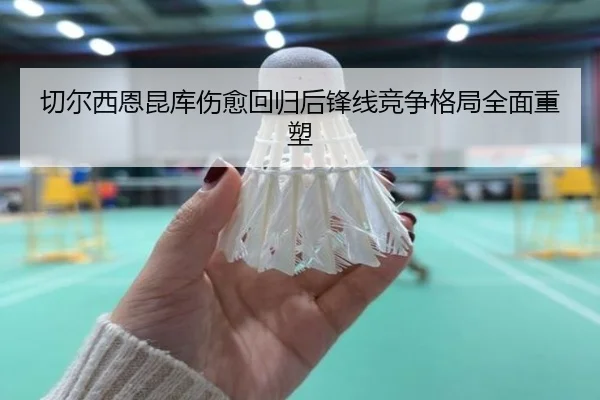 切尔西恩昆库伤愈回归后锋线竞争格局全面重塑