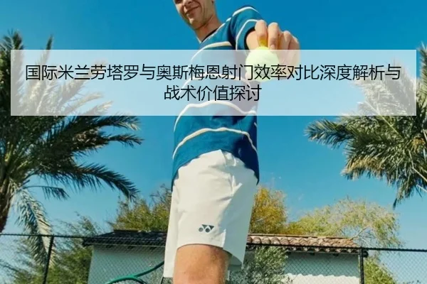 国际米兰劳塔罗与奥斯梅恩射门效率对比深度解析与战术价值探讨