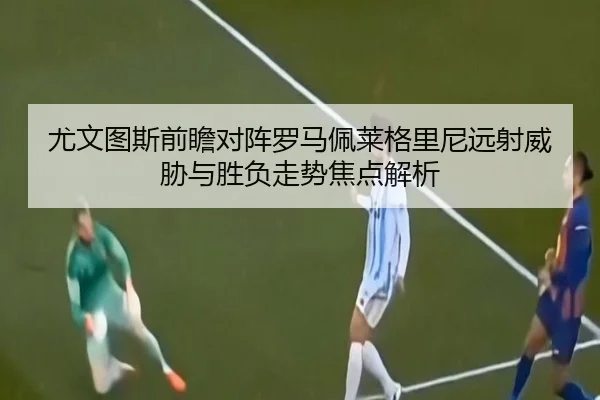 尤文图斯前瞻对阵罗马佩莱格里尼远射威胁与胜负走势焦点解析