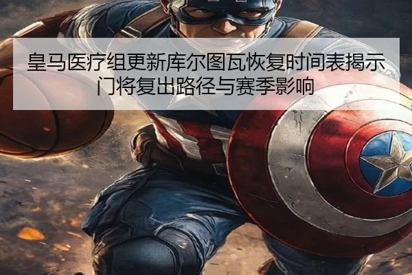 皇马医疗组更新库尔图瓦恢复时间表揭示门将复出路径与赛季影响