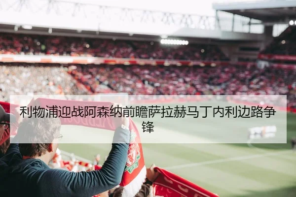 利物浦迎战阿森纳前瞻萨拉赫马丁内利边路争锋