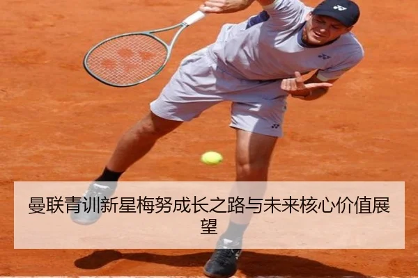 曼联青训新星梅努成长之路与未来核心价值展望