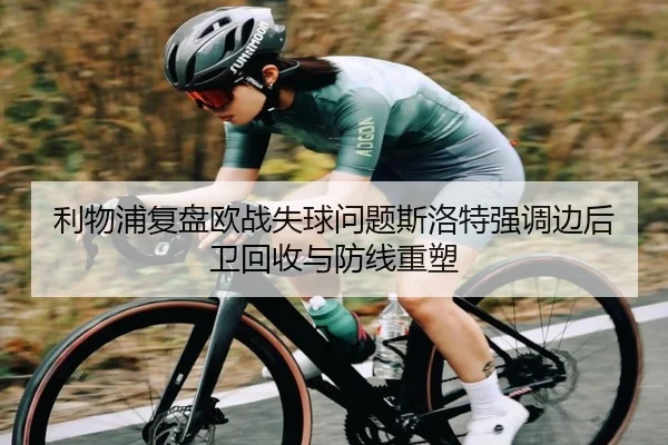 利物浦复盘欧战失球问题斯洛特强调边后卫回收与防线重塑