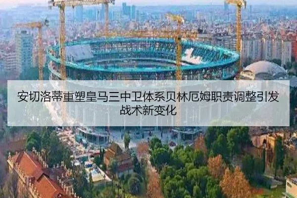 安切洛蒂重塑皇马三中卫体系贝林厄姆职责调整引发战术新变化